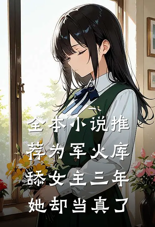 全本小说推荐为军火库舔女主三年，她却当真了