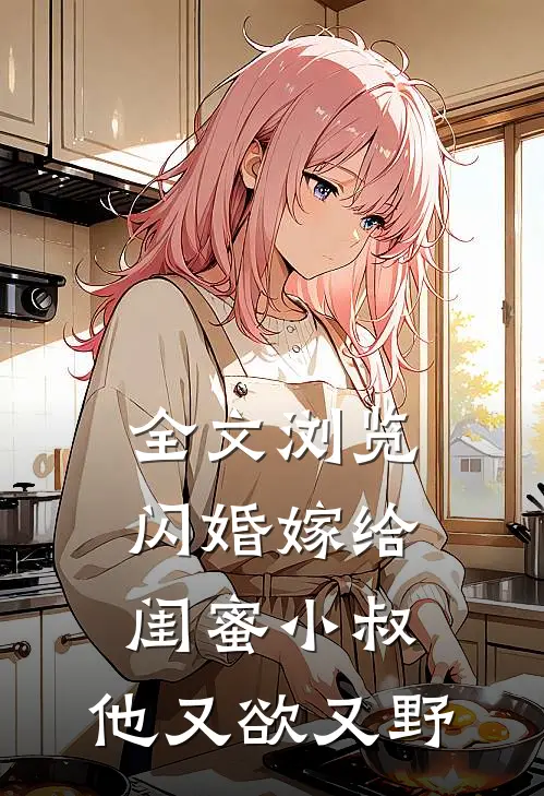 全文浏览闪婚嫁给闺蜜小叔，他又欲又野