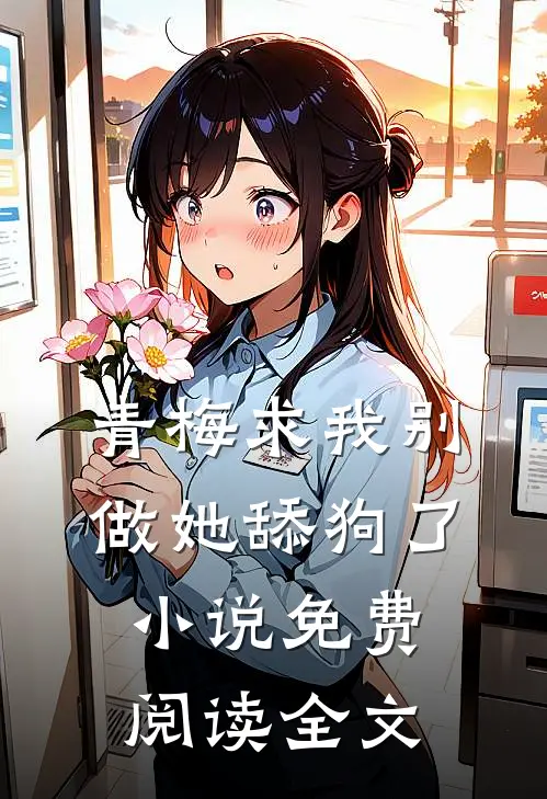 青梅求我别做她舔狗了免费阅读全文无弹窗