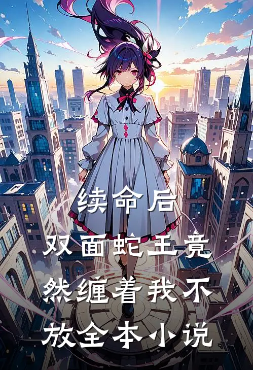 续命后,双面蛇王竟然缠着我不放全本免费阅读