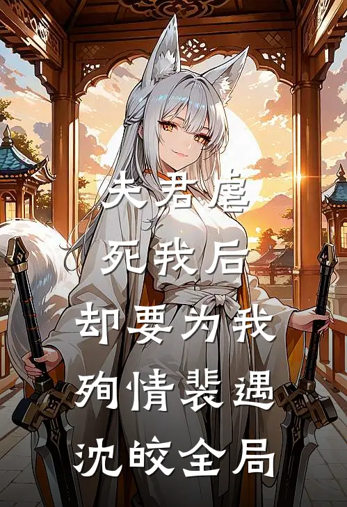 夫君虐死我后，却要为我殉情裴遇沈皎全局