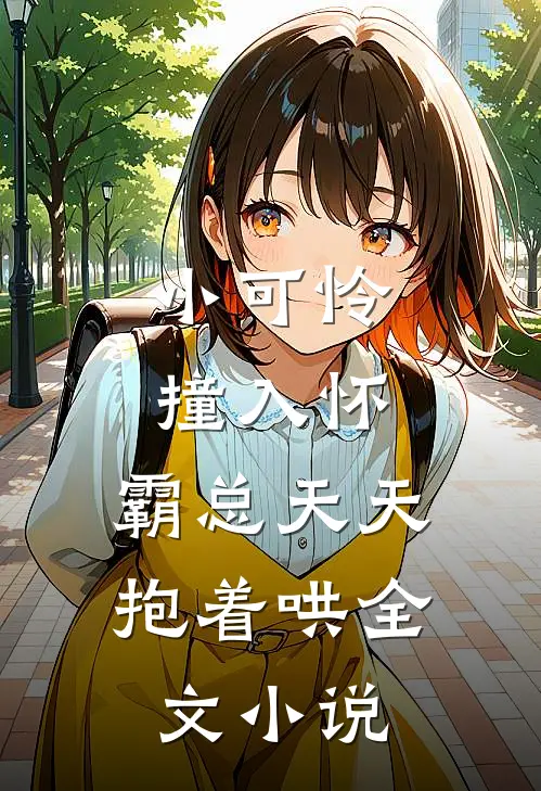 小可怜撞入怀,霸总天天抱着哄全文