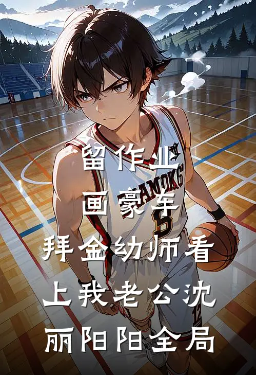 留作业画豪车，拜金幼师看上我老公沈丽阳阳全局