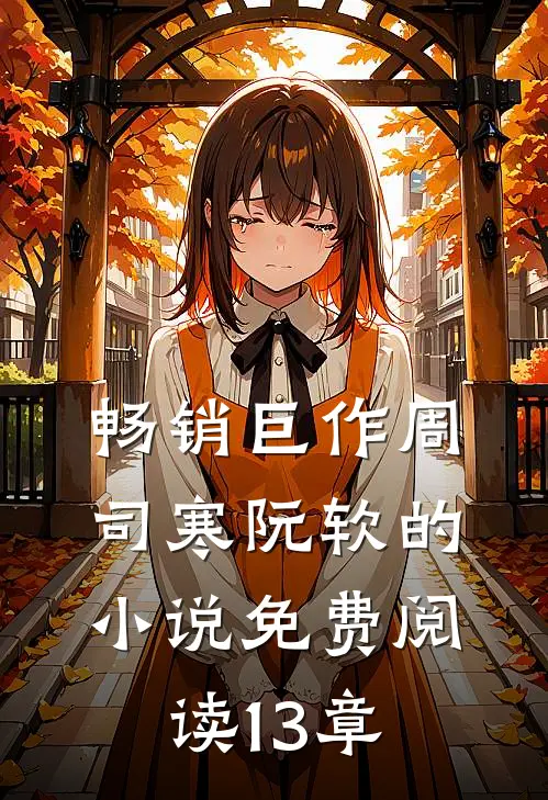 畅销巨作周司寒阮软的免费阅读13章在线