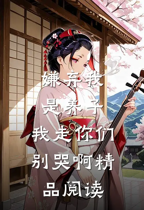 嫌弃我是养子,我走你们别哭啊精品阅读