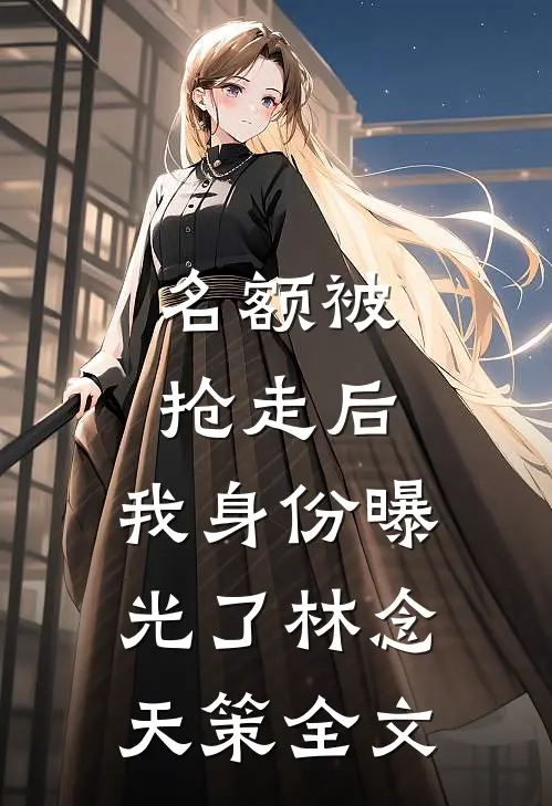 名额被抢走后，我身份曝光了林念天策全文