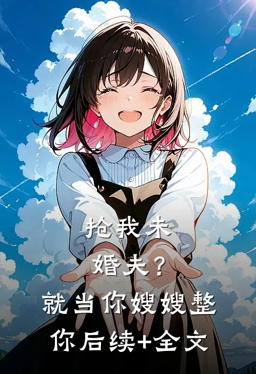抢我未婚夫？就当你嫂嫂整你后续+全文