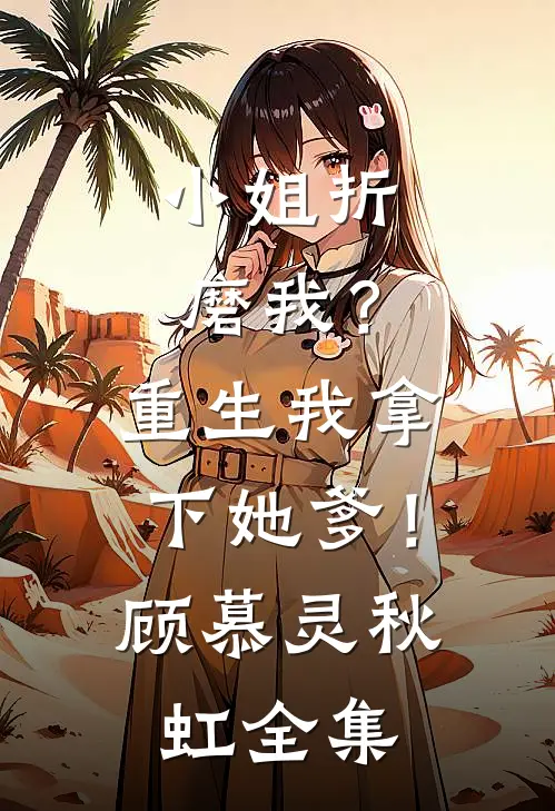 小姐折磨我?重生我拿下她爹!顾慕灵秋虹 全集免费阅读