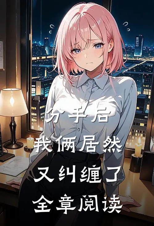 分手后,我俩居然又纠缠了全章阅读
