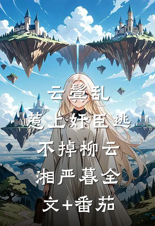 云鬓乱:惹上奸臣逃不掉柳云湘严暮全文+番茄