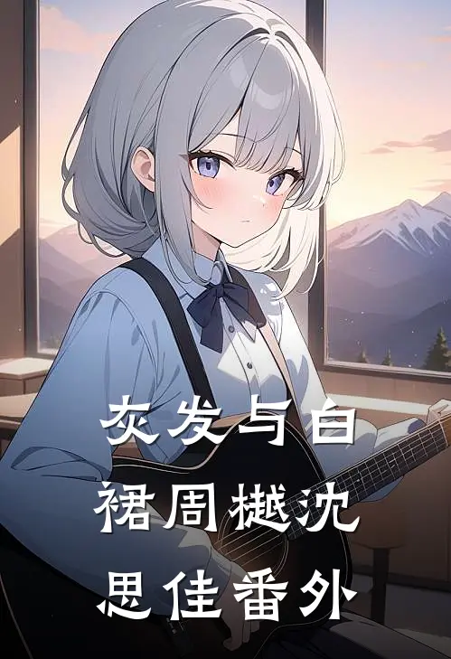 灰发与白裙周樾沈思佳 番外