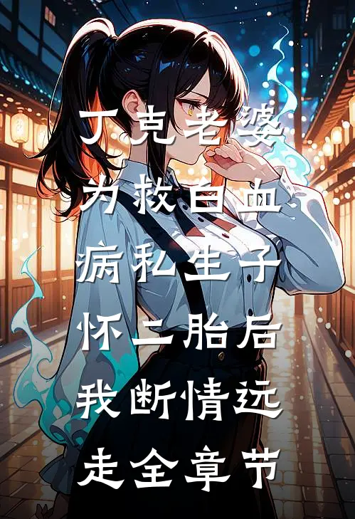 丁克老婆为救白血病私生子怀二胎后，我断情远走全章节