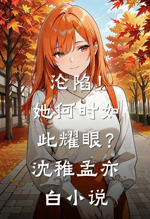 沦陷!她何时如此耀眼?沈稚孟亦白免费阅读