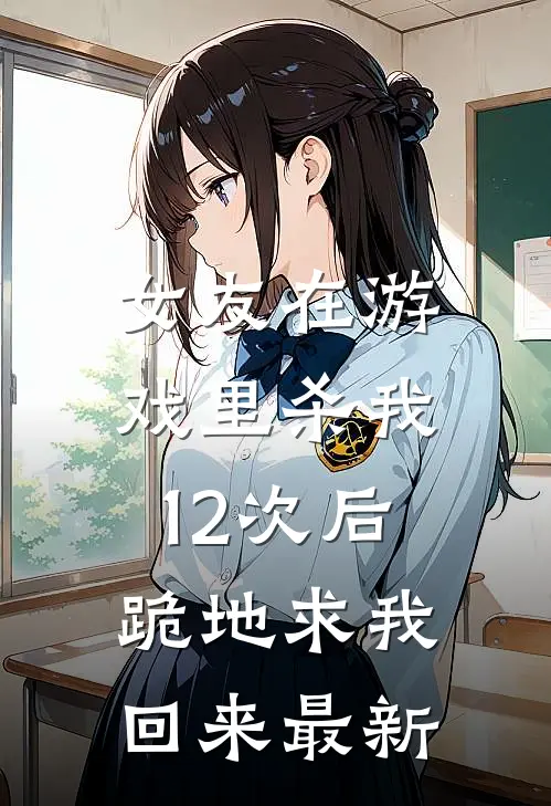 女友在游戏里杀我12次后,跪地求我回来最新