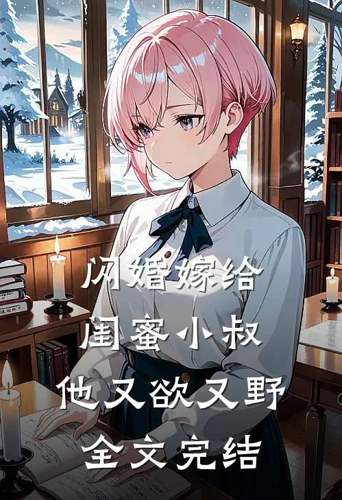 闪婚嫁给闺蜜小叔，他又欲又野全文完结