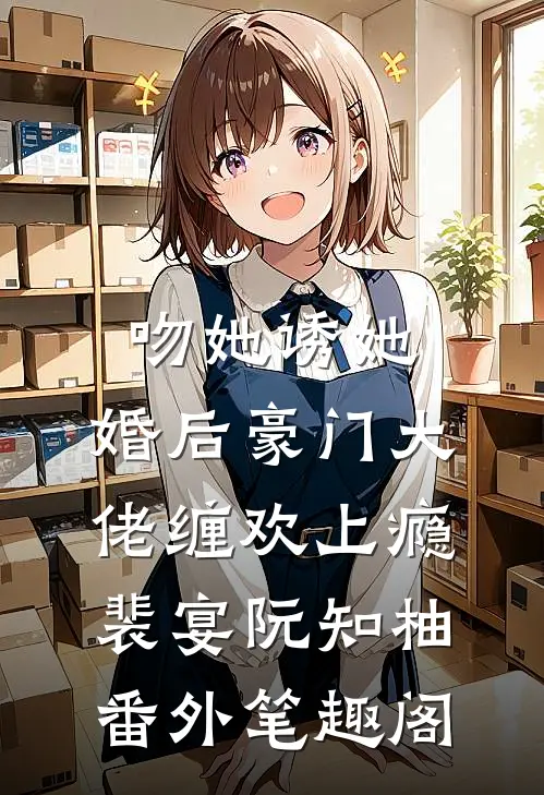吻她诱她，婚后豪门大佬缠欢上瘾：裴宴阮知柚番外笔趣阁