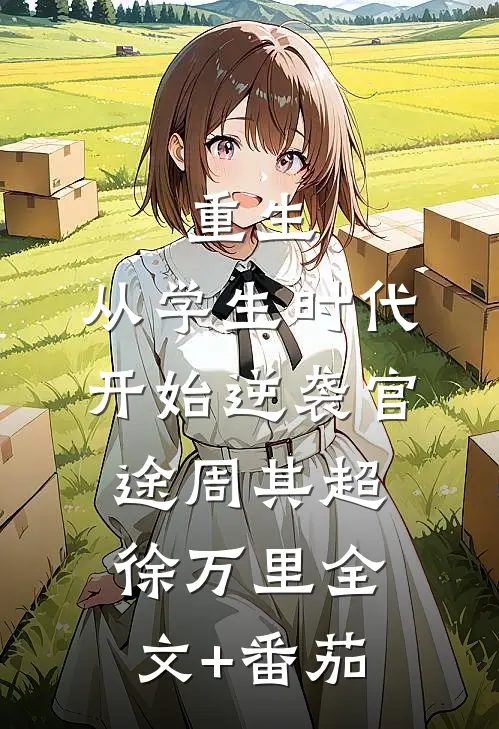 重生：从学生时代开始逆袭官途周其超徐万里全文+番茄