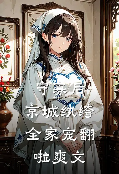 守寡后，京城纨绔全家宠翻啦爽文