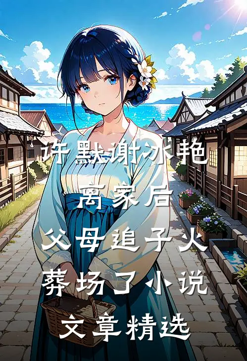 许默谢冰艳:离家后,父母追子火葬场了小说文章精选