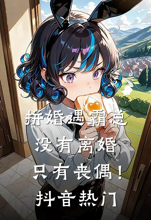 拼婚遇霸总：没有离婚，只有丧偶！抖音热门