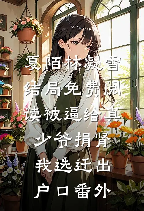 夏陌林凝雪结局免费阅读被逼给真少爷捐肾，我选迁出户口番外