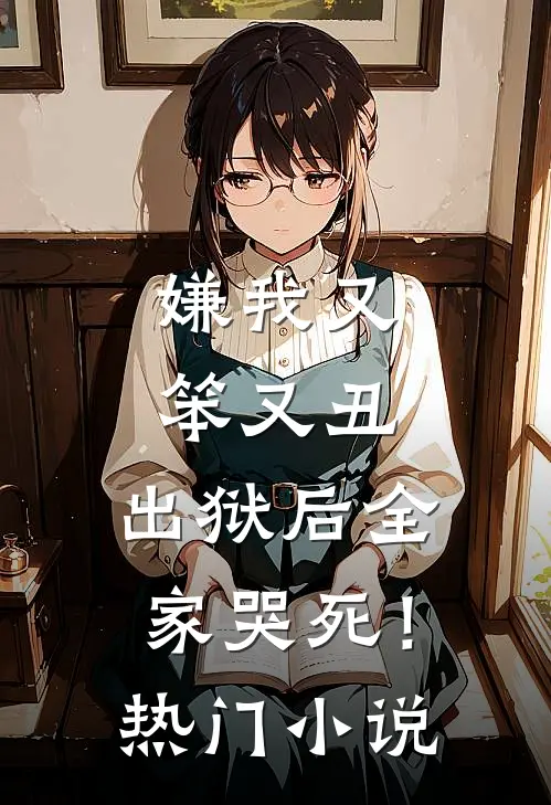 嫌我又笨又丑,出狱后全家哭死!热门免费阅读