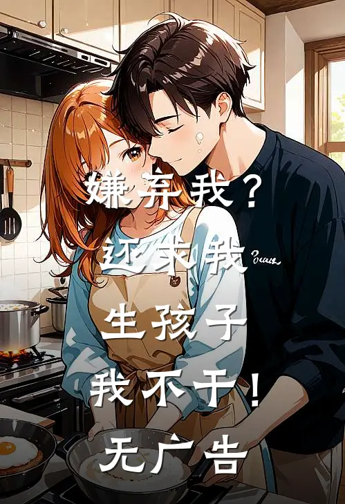 嫌弃我?还求我生孩子,我不干!无广告阅读