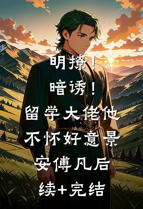 明撩！暗诱！留学大佬他不怀好意景安傅凡后续+完结