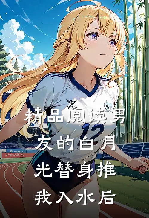 精品阅读男友的白月光替身推我入水后