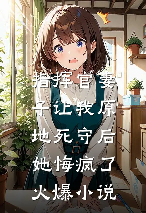 指挥官妻子让我原地死守后,她悔疯了火爆在线阅读