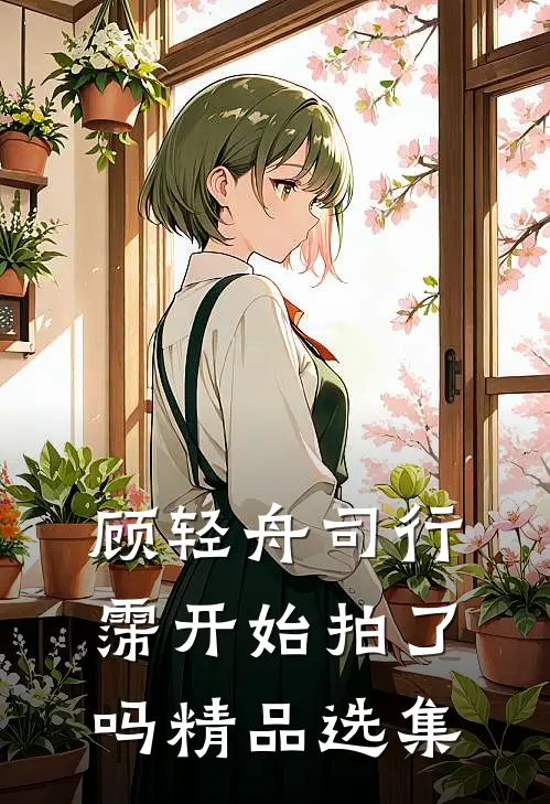 顾轻舟司行霈开始拍了吗精品选集