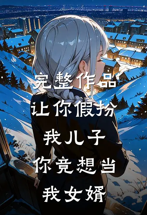 完整作品让你假扮我儿子,你竟想当我女婿