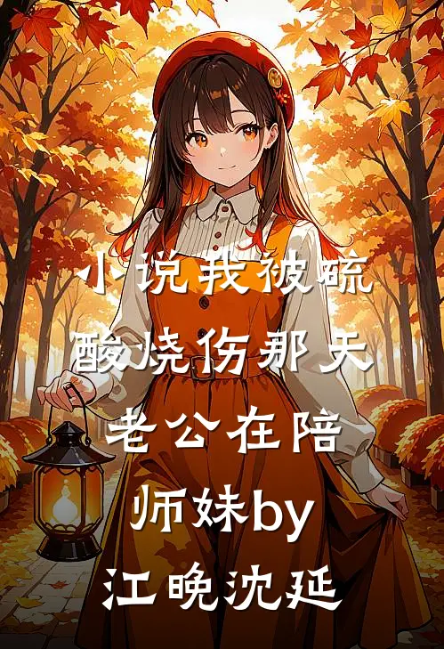 小说我被硫酸烧伤那天老公在陪师妹by江晚沈延