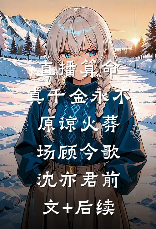 直播算命，真千金永不原谅火葬场顾今歌沈亦君前文+后续
