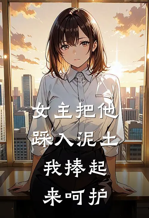 女主把他踩入泥土,我捧起来呵护她的