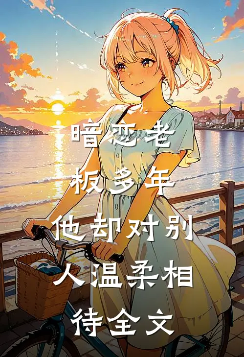 暗恋老板多年,他却对别人温柔相待全文在线阅读