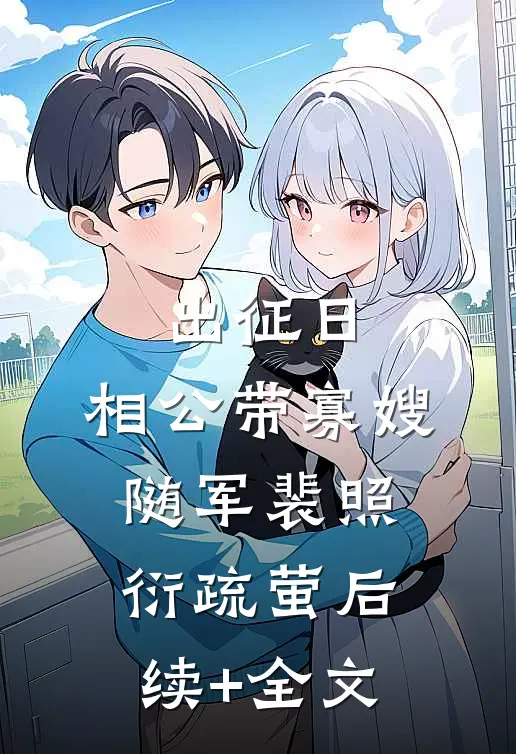 出征日，相公带寡嫂随军裴照衍疏萤后续+全文