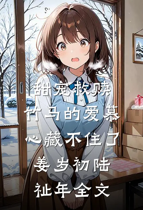 甜宠救赎：竹马的爱慕心藏不住了姜岁初陆祉年全文