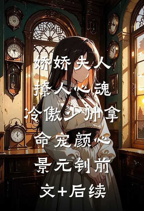 娇娇夫人撩人心魂，冷傲少帅拿命宠颜心景元钊前文+后续