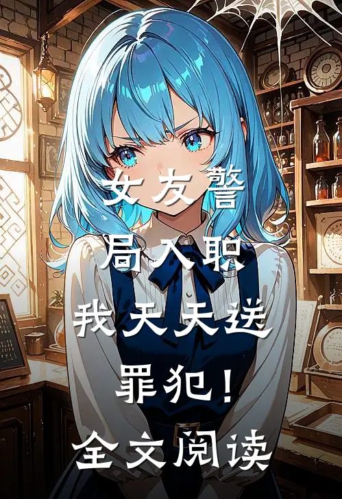 女友警局入职，我天天送罪犯！全文阅读
