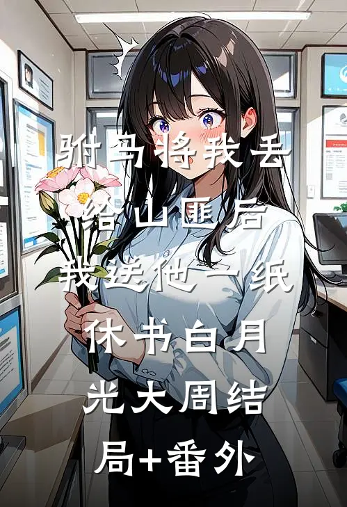 驸马将我丢给山匪后，我送他一纸休书白月光大周结局+番外
