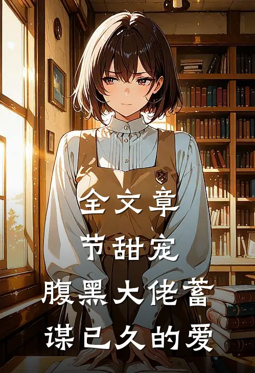 全文章节甜宠腹黑大佬蓄谋已久的爱