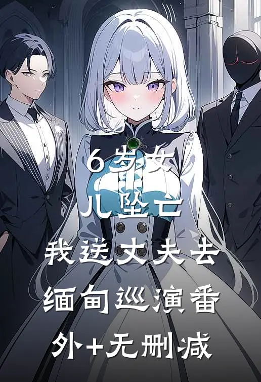 6岁女儿坠亡，我送丈夫去缅甸巡演番外+无删减