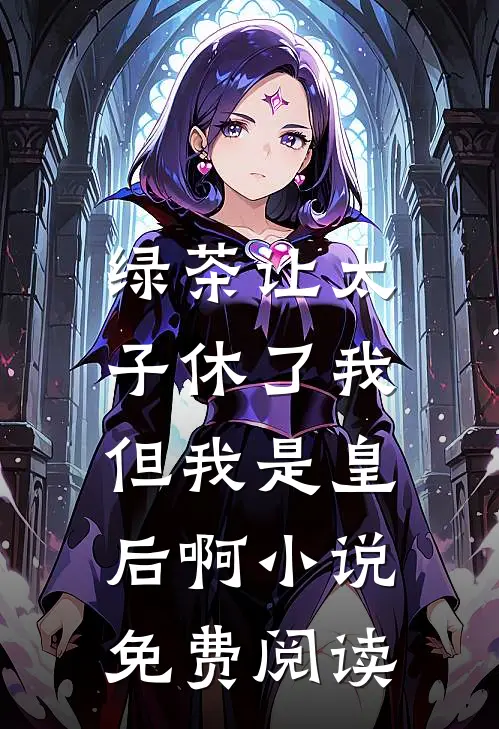 绿茶让太子休了我,但我是皇后啊免费阅读无弹窗