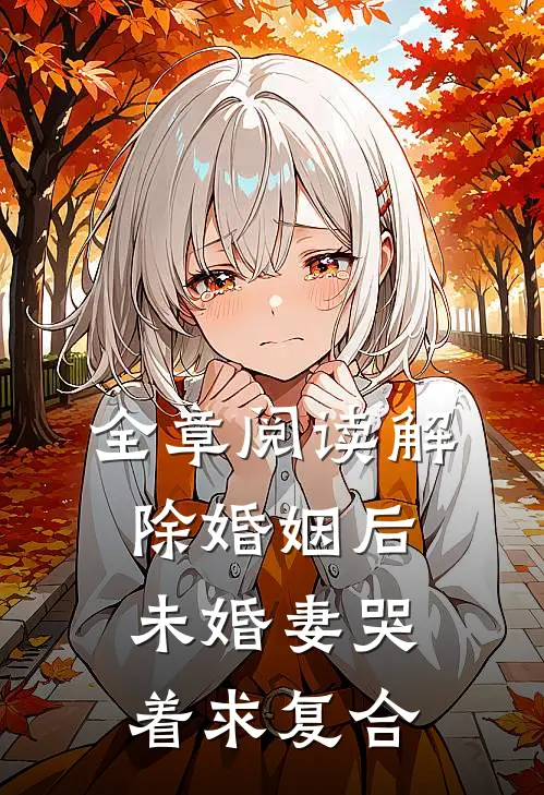 全章阅读解除婚姻后，未婚妻哭着求复合