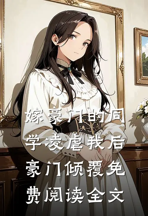 嫁豪门的同学凌虐我后,豪门倾覆免费阅读全文