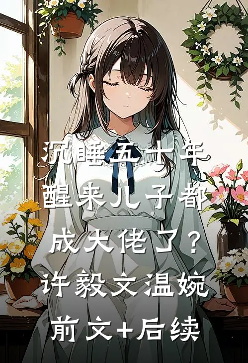 沉睡五十年，醒来儿子都成大佬了？许毅文温婉前文+后续