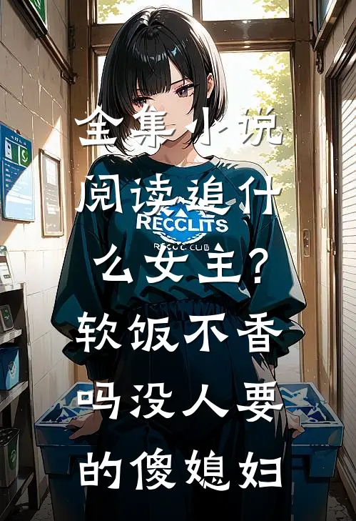全集小说阅读追什么女主?软饭不香吗 没人要的傻媳妇