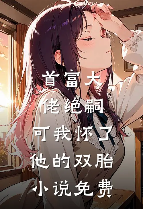首富大佬绝嗣,可我怀了他的双胎免费
