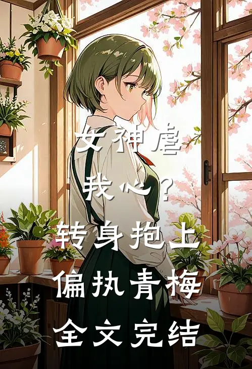 女神虐我心?转身抱上偏执青梅全文完结免费阅读